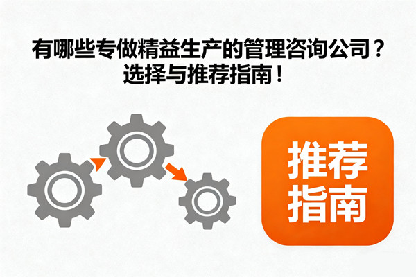 有哪些專(zhuān)做精益生產(chǎn)的管理咨詢(xún)公司？選擇與推薦指南！