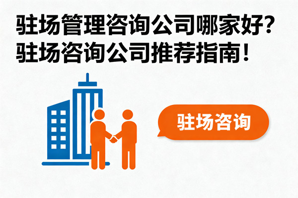 駐場(chǎng)管理咨詢公司哪家好？駐場(chǎng)咨詢公司推薦指南！