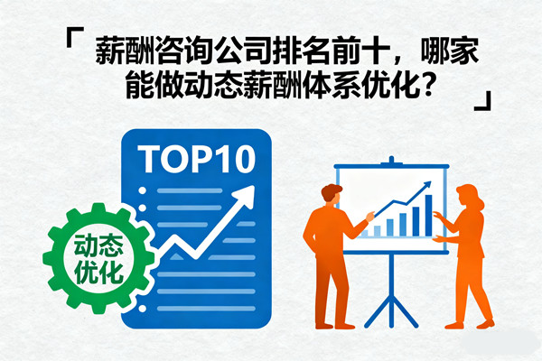 薪酬咨詢公司排名前十，哪家能做動(dòng)態(tài)薪酬體系優(yōu)化？