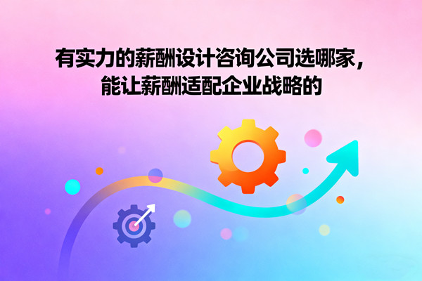 有實(shí)力的薪酬設(shè)計(jì)咨詢公司選哪家，能讓薪酬適配企業(yè)戰(zhàn)略的