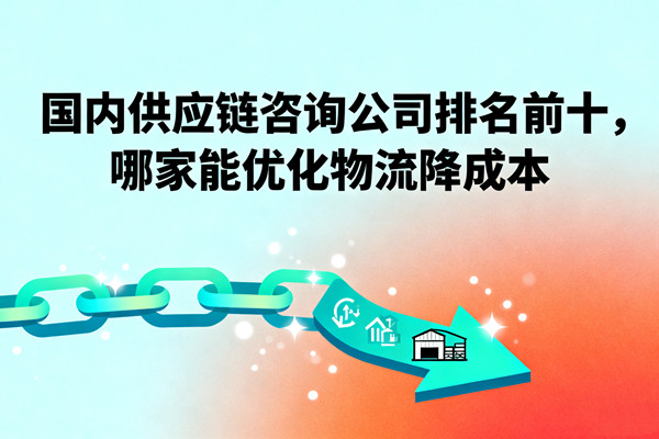 國(guó)內(nèi)供應(yīng)鏈咨詢公司排名前十，哪家能優(yōu)化物流降成本？