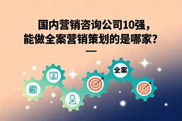 國內(nèi)營銷咨詢公司10強，能做全案營銷策劃的是哪家？