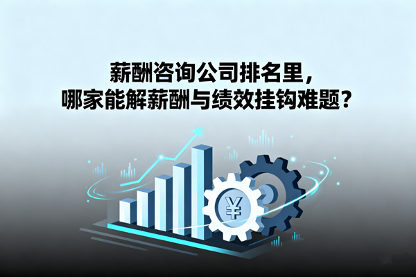 薪酬咨詢公司排名里，哪家能解薪酬與績(jī)效掛鉤難題？