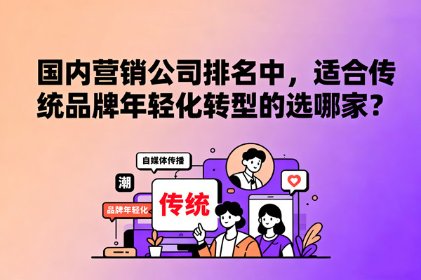 國內(nèi)營銷公司排名中，適合傳統(tǒng)品牌年輕化轉(zhuǎn)型的選哪家？