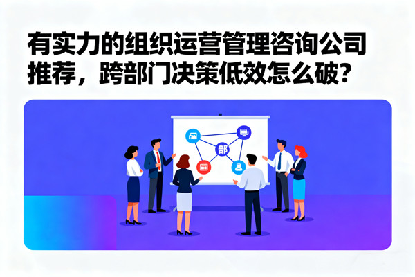 有實力的組織運營管理咨詢公司推薦，跨部門決策低效怎么破？