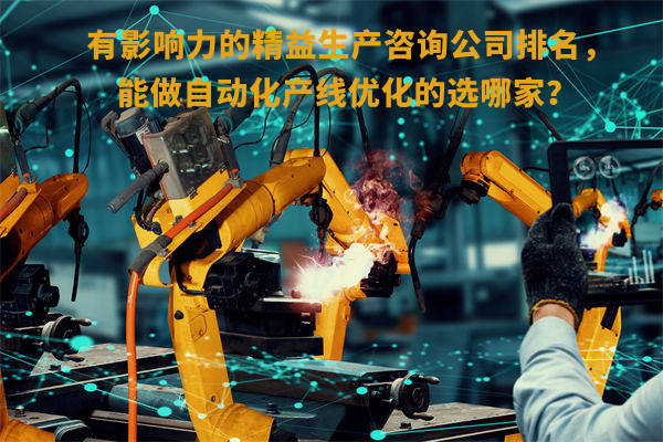 有影響力的精益生產(chǎn)咨詢公司排名，能做自動(dòng)化產(chǎn)線優(yōu)化的選哪家？