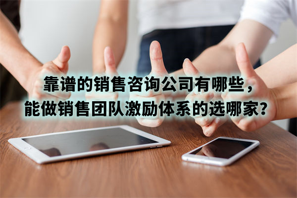 靠譜的銷售咨詢公司有哪些，能做銷售團(tuán)隊(duì)激勵體系的選哪家？