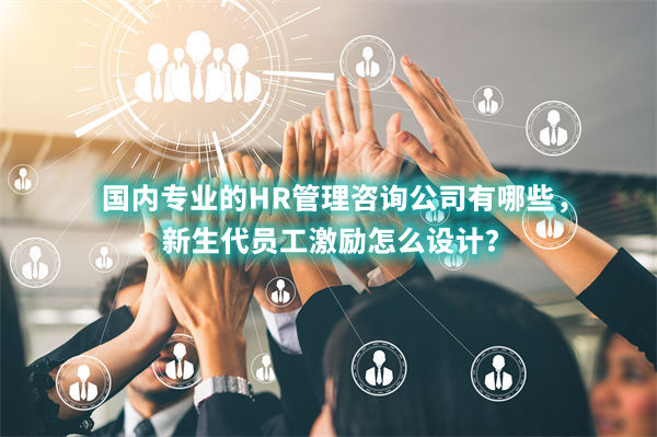 國內(nèi)專業(yè)的HR管理咨詢公司有哪些，新生代員工激勵(lì)怎么設(shè)計(jì)？